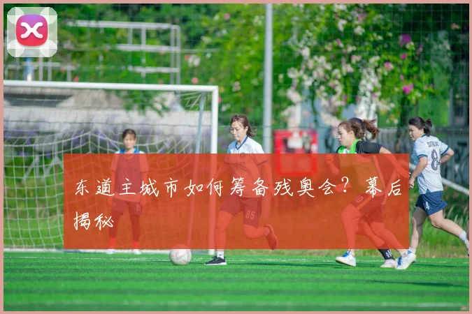 东道主城市如何筹备残奥会？幕后揭秘