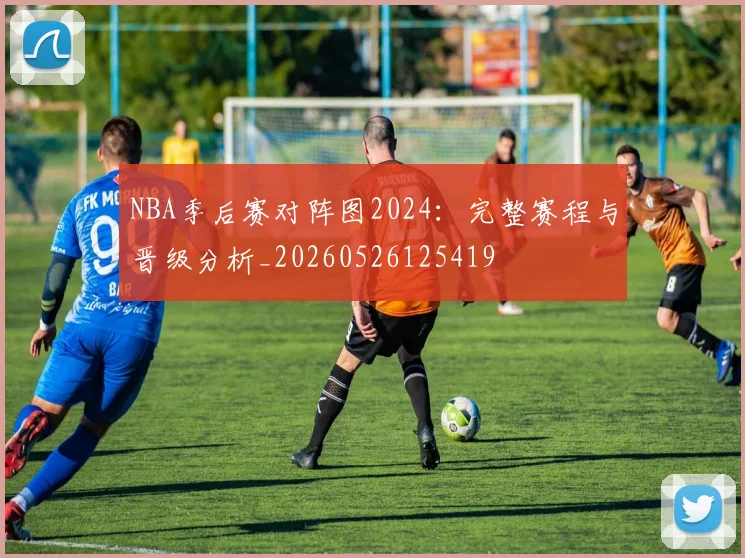 NBA季后赛对阵图2024:完整赛程与晋级分析_20260526125419