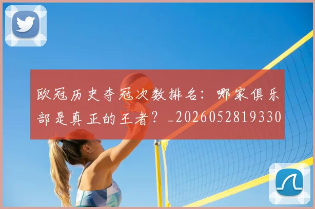 欧冠历史夺冠次数排名：哪家俱乐部是真正的王者？_20260528193305