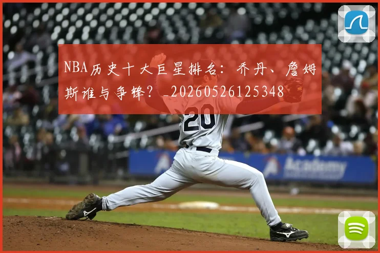 NBA历史十大巨星排名：乔丹、詹姆斯谁与争锋？_20260526125348