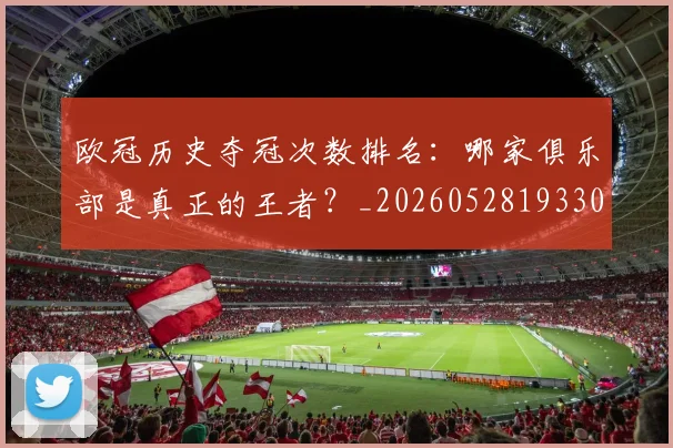 欧冠历史夺冠次数排名：哪家俱乐部是真正的王者？_20260528193305