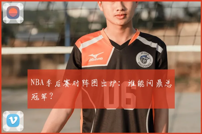 NBA季后赛对阵图出炉：谁能问鼎总冠军？