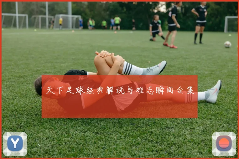 天下足球经典解说与难忘瞬间合集