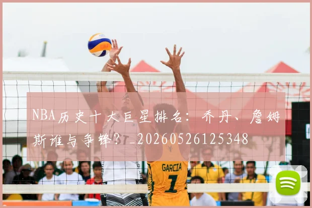 NBA历史十大巨星排名：乔丹、詹姆斯谁与争锋？_20260526125348