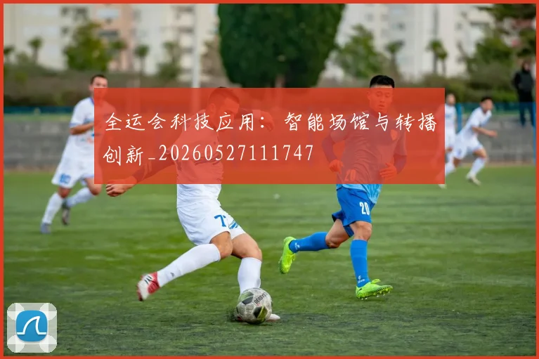 全运会科技应用：智能场馆与转播创新_20260527111747