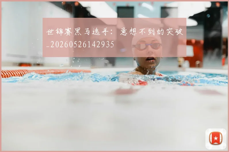 世锦赛黑马选手:意想不到的突破_20260526142935